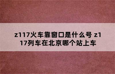 z117火车靠窗口是什么号 z117列车在北京哪个站上车